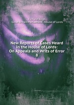 New Reports of Cases Heard in the House of Lords: On Appeals and Writs of Error. 8