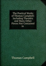 The Poetical Works of Thomas Campbell: Including Theodric and Many Other Pieces Not Contained in