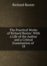 The Practical Works of Richard Baxter: With a Life of the Author and a Critical Examination of .. 18