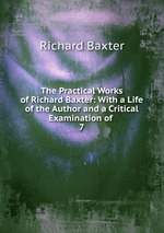 The Practical Works of Richard Baxter: With a Life of the Author and a Critical Examination of .. 7