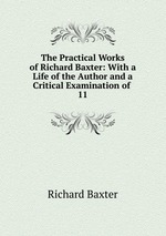 The Practical Works of Richard Baxter: With a Life of the Author and a Critical Examination of .. 11