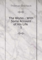 The Works .: With Some Account of His Life .. 1