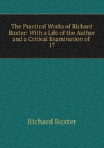 The Practical Works of Richard Baxter: With a Life of the Author and a Critical Examination of .. 17