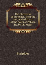 The Phniss of Euripides, from the text, and with a tr. of the notes of Pobson &c. by J.R. Major