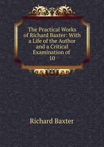 The Practical Works of Richard Baxter: With a Life of the Author and a Critical Examination of .. 10