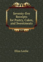 Seventy-five Receipts for Pastry, Cakes, and Sweetmeats