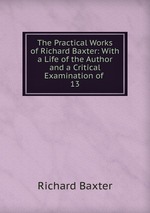 The Practical Works of Richard Baxter: With a Life of the Author and a Critical Examination of .. 13