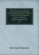 The Practical Works of Richard Baxter: With a Life of the Author and a Critical Examination of .. 12