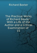 The Practical Works of Richard Baxter: With a Life of the Author and a Critical Examination of .. 15