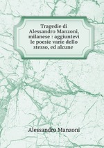 Tragedie di Alessandro Manzoni, milanese : aggiuntevi le poesie varie dello stesso, ed alcune