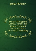 Travels Through the Crimea, Turkey, and Egypt: Performed During the Years 1825-1828 : Including .. 1