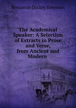 The Academical Speaker: A Selection of Extracts in Prose and Verse, from Ancient and Modern