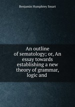 An outline of sematology; or, An essay towards establishing a new theory of grammar, logic and