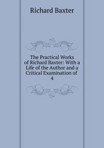 The Practical Works of Richard Baxter: With a Life of the Author and a Critical Examination of .. 4