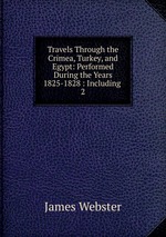 Travels Through the Crimea, Turkey, and Egypt: Performed During the Years 1825-1828 : Including .. 2
