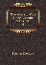 The Works .: With Some Account of His Life .. 4
