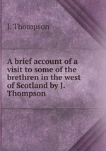 A brief account of a visit to some of the brethren in the west of Scotland by J. Thompson