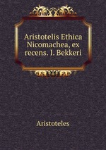 Aristotelis Ethica Nicomachea, ex recens. I. Bekkeri