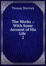 The Works .: With Some Account of His Life .. 2