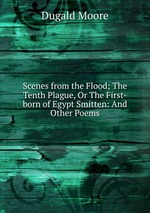 Scenes from the Flood; The Tenth Plague, Or The First-born of Egypt Smitten: And Other Poems