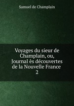 Voyages du sieur de Champlain, ou, Journal s dcouvertes de la Nouvelle France .. 2