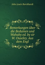 Bemerkungen ber die Beduinen und Wahaby ed. by sir W. Ouseley. Aus dem Engl