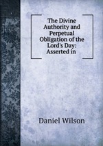 The Divine Authority and Perpetual Obligation of the Lord`s Day: Asserted in