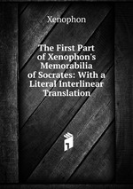 The First Part of Xenophon`s Memorabilia of Socrates: With a Literal Interlinear Translation