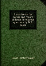 A treatise on the nature and causes of doubt in religious questions by D.B. Baker