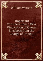 "Important Considerations," Or A Vindication of Queen Elizabeth from the Charge of Unjust