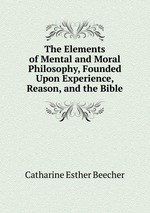 The Elements of Mental and Moral Philosophy, Founded Upon Experience, Reason, and the Bible