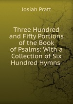 Three Hundred and Fifty Portions of the Book of Psalms: With a Collection of Six Hundred Hymns