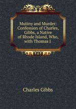 Mutiny and Murder: Confession of Charles, Gibbs, a Native of Rhode Island, Who, with Thomas J