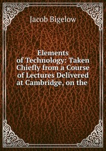 Elements of Technology: Taken Chiefly from a Course of Lectures Delivered at Cambridge, on the