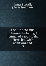 The life of Samuel Johnson . including A journal of a tour to the Hebrides. With additions and .. 5