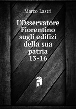 L`Osservatore Fiorentino sugli edifizi della sua patria. 13-16