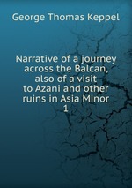 Narrative of a journey across the Balcan, also of a visit to Azani and other ruins in Asia Minor. 1
