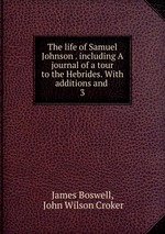 The life of Samuel Johnson . including A journal of a tour to the Hebrides. With additions and .. 3