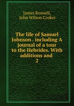 The life of Samuel Johnson . including A journal of a tour to the Hebrides. With additions and .. 2