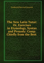 The New Latin Tutor: Or, Exercises in Etymology, Syntax and Prosody: Comp. Chiefly from the Best
