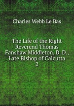 The Life of the Right Reverend Thomas Fanshaw Middleton, D. D., Late Bishop of Calcutta. 2