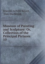 Museum of Painting and Sculpture: Or, Collection of the Principal Pictures .. 10