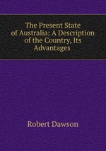 The Present State of Australia: A Description of the Country, Its Advantages
