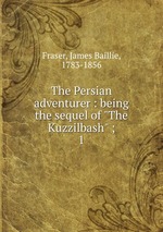 The Persian adventurer : being the sequel of "The Kuzzilbash" ;. 1