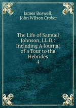 The Life of Samuel Johnson, LL.D.: Including A Journal of a Tour to the Hebrides. 4