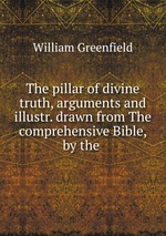 The pillar of divine truth, arguments and illustr. drawn from The comprehensive Bible, by the