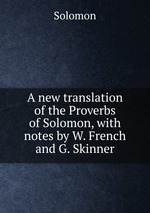 A new translation of the Proverbs of Solomon, with notes by W. French and G. Skinner