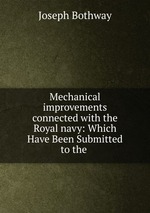 Mechanical improvements connected with the Royal navy: Which Have Been Submitted to the