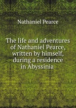 The life and adventures of Nathaniel Pearce, written by himself, during a residence in Abyssinia