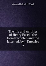 The life and writings of Henry Fuseli, the former written and the latter ed. by J. Knowles. 3